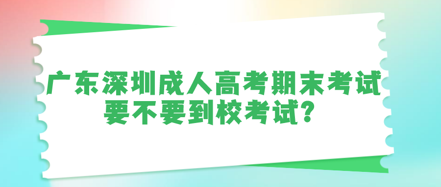 广东深圳成人高考期末考试要不要到校考试？.png