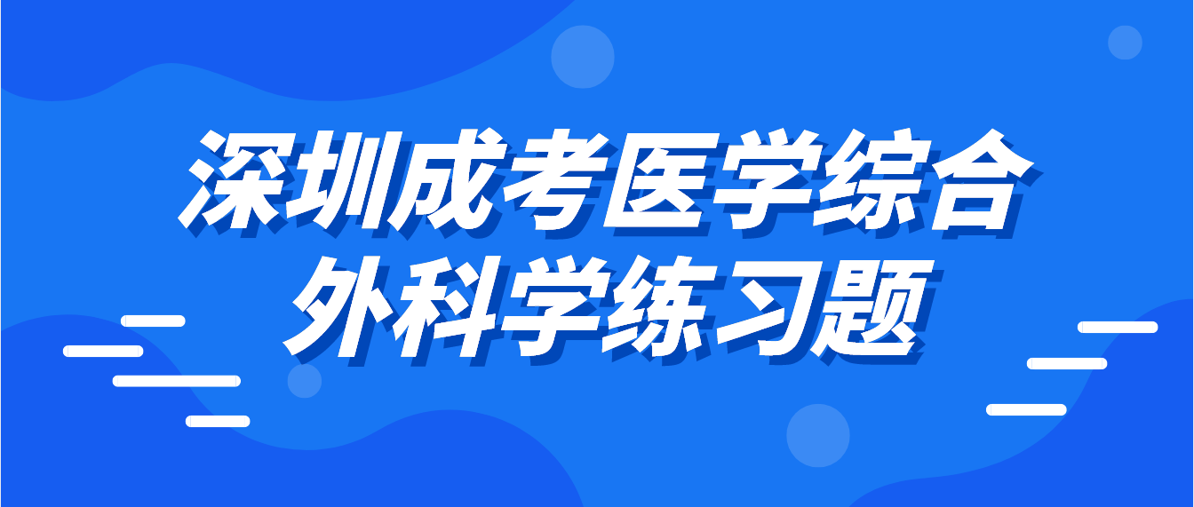 <b>2022年深圳成考医学综合外科学练习题三</b>